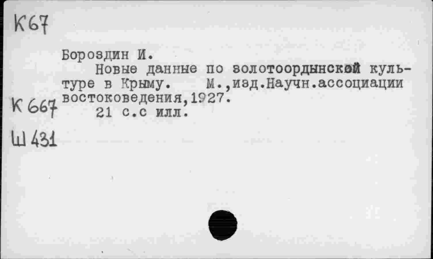 ﻿Кб?
Бороздин И.
Новые данные по золотоордынской культуре в Крыму. М.,иэд.Научи.ассоциации ь- z xrf востоковедения, 1927.
г tobf 21 с.с илл.
Ш 4M